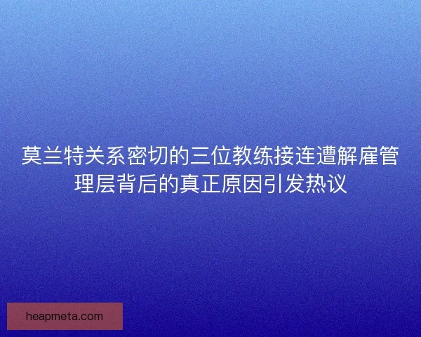 莫兰特关系密切的三位教练接连遭解雇管理层背后的真正原因引发热议