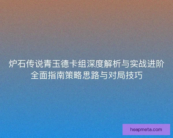 炉石传说青玉德卡组深度解析与实战进阶全面指南策略思路与对局技巧