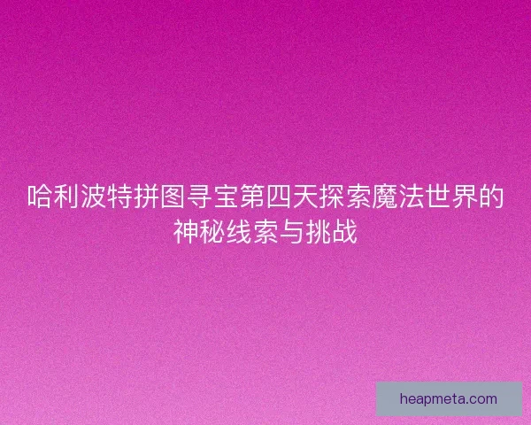 哈利波特拼图寻宝第四天探索魔法世界的神秘线索与挑战