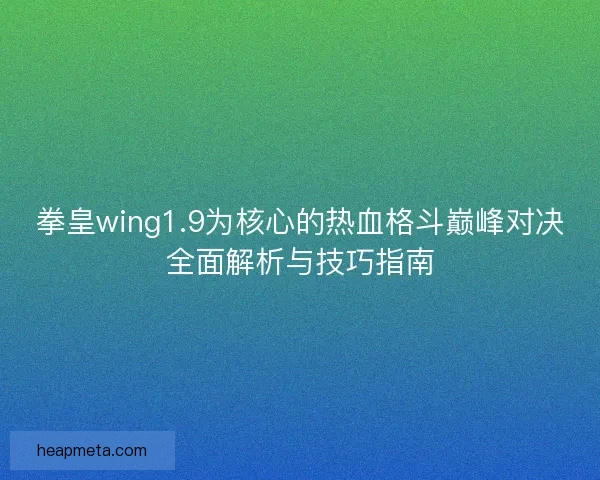 拳皇wing1.9为核心的热血格斗巅峰对决全面解析与技巧指南