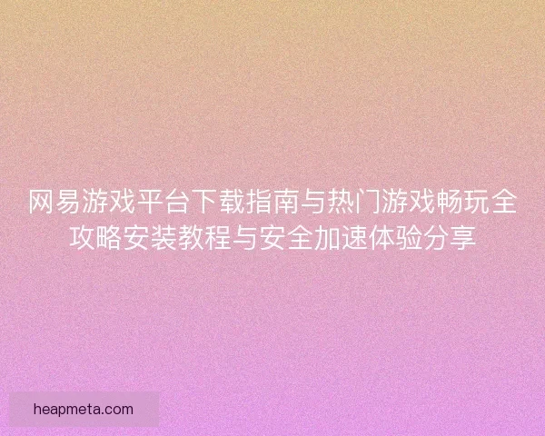 网易游戏平台下载指南与热门游戏畅玩全攻略安装教程与安全加速体验分享