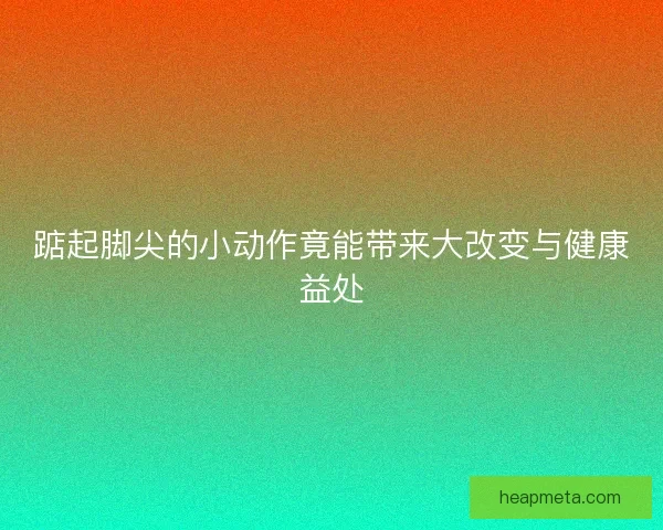 踮起脚尖的小动作竟能带来大改变与健康益处