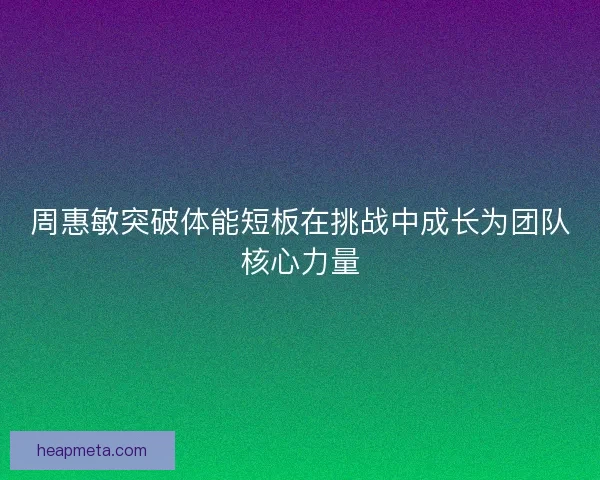 周惠敏突破体能短板在挑战中成长为团队核心力量
