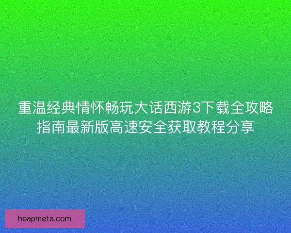 重温经典情怀畅玩大话西游3下载全攻略指南最新版高速安全获取教程分享