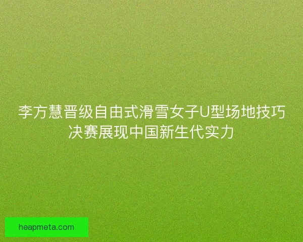 李方慧晋级自由式滑雪女子U型场地技巧决赛展现中国新生代实力