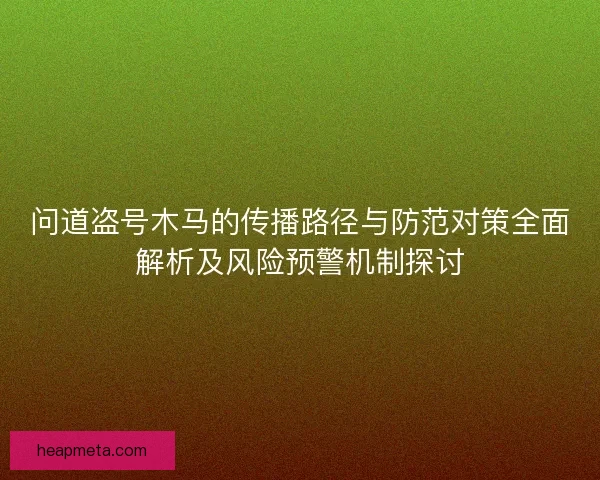 问道盗号木马的传播路径与防范对策全面解析及风险预警机制探讨