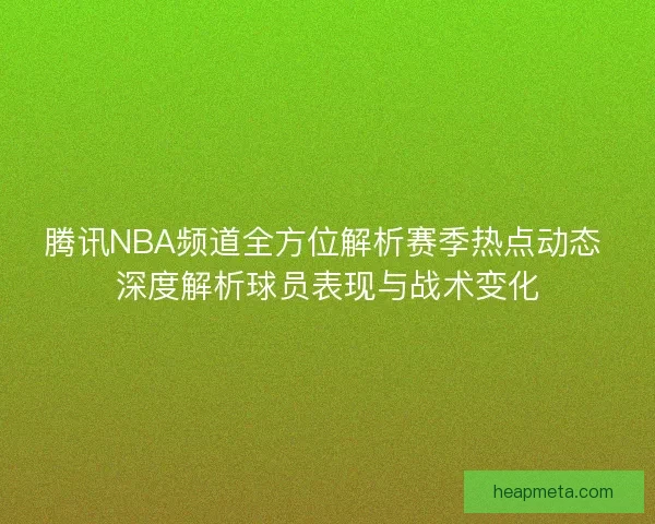 腾讯NBA频道全方位解析赛季热点动态 深度解析球员表现与战术变化