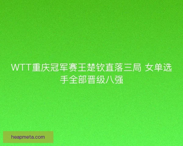 WTT重庆冠军赛王楚钦直落三局 女单选手全部晋级八强