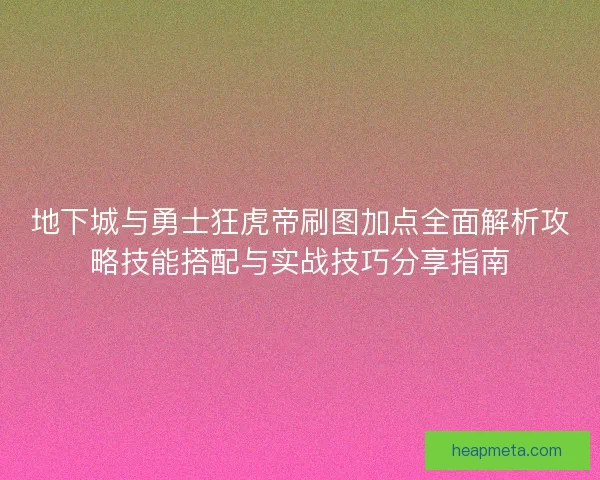 地下城与勇士狂虎帝刷图加点全面解析攻略技能搭配与实战技巧分享指南