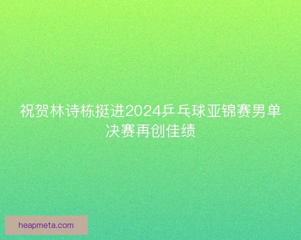 祝贺林诗栋挺进2024乒乓球亚锦赛男单决赛再创佳绩