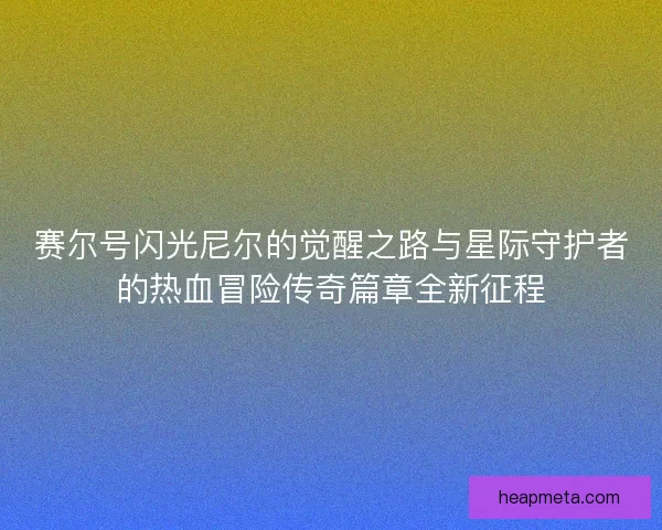 赛尔号闪光尼尔的觉醒之路与星际守护者的热血冒险传奇篇章全新征程